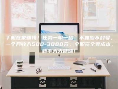 无为手机在家赚钱！任务一单一结、不靠脸不封号，一个月收入500-3000元，全职完全零成本，新手天天能赚！
