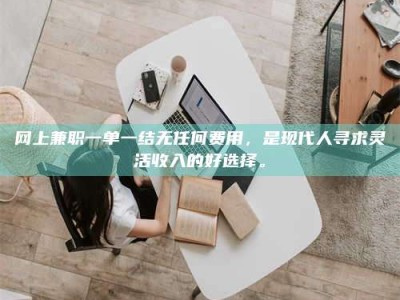 无为网上兼职一单一结无任何费用，是现代人寻求灵活收入的好选择。