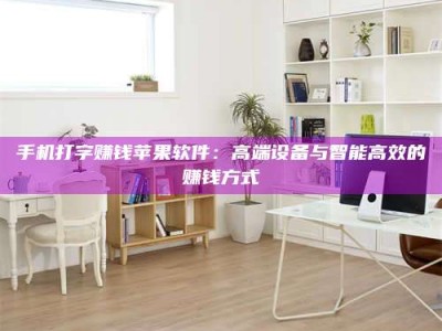 无为手机打字赚钱苹果软件：高端设备与智能高效的赚钱方式