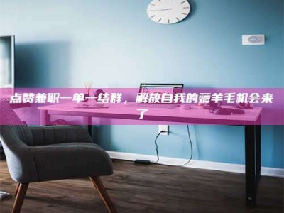 无为点赞兼职一单一结群，解放自我的薅羊毛机会来了