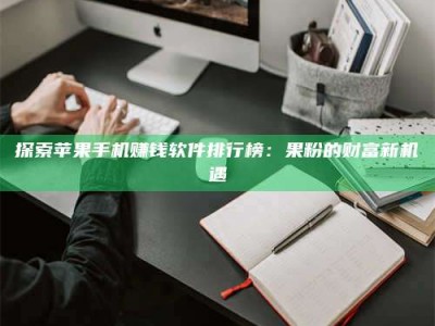 无为探索苹果手机赚钱软件排行榜：果粉的财富新机遇