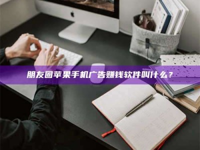 无为朋友圈苹果手机广告赚钱软件叫什么？