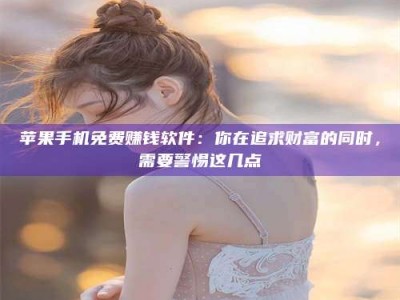 无为苹果手机免费赚钱软件：你在追求财富的同时，需要警惕这几点