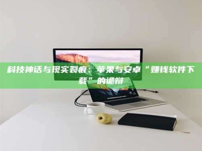 无为科技神话与现实裂痕：苹果与安卓“赚钱软件下载”的诡辩