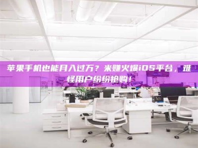 无为苹果手机也能月入过万？米赚火爆iOS平台，难怪用户纷纷抢购！