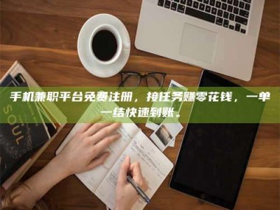 无为手机兼职平台免费注册，接任务赚零花钱，一单一结快速到账。