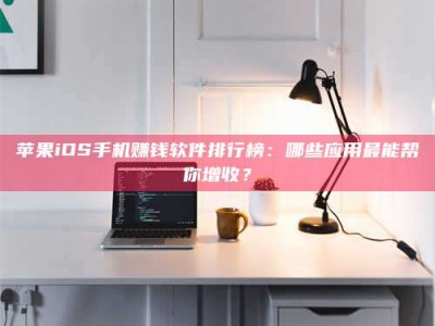 无为苹果iOS手机赚钱软件排行榜：哪些应用最能帮你增收？