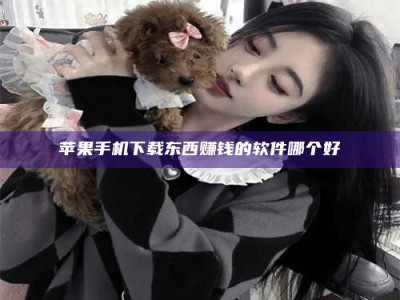 无为苹果手机下载东西赚钱的软件哪个好