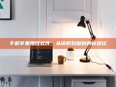 无为手机苹果赚钱软件：从闲暇到盈利的新路径