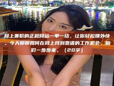 无为网上兼职的正规网站一单一结，让你轻松赚外快。今天聊聊如何在网上找到靠谱的工作机会，咱们一步步来。（20字）